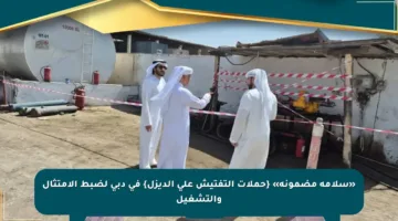 «سلامة مضمونة» {حملات التفتيش على الديزل} في دبي لضبط الامتثال والتشغيل